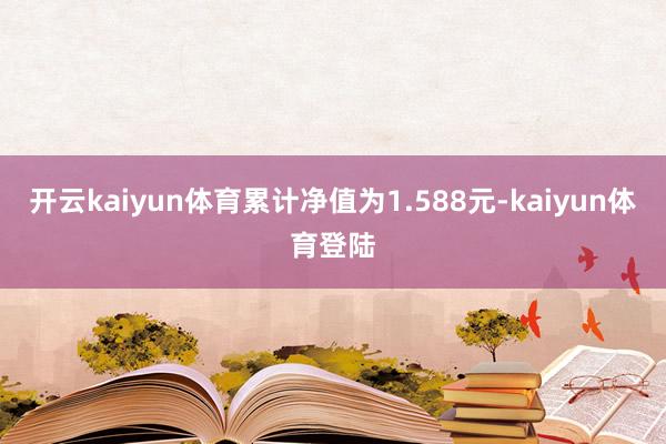 开云kaiyun体育累计净值为1.588元-kaiyun体育登陆