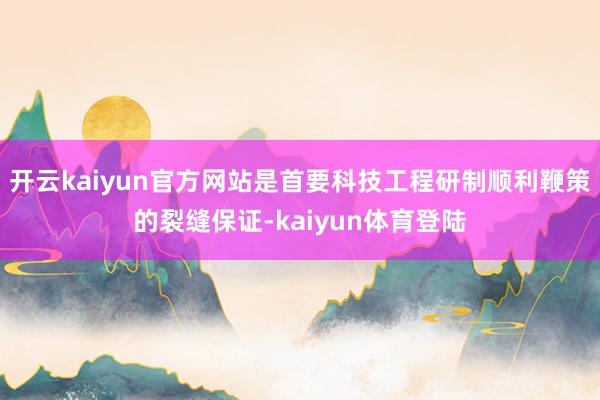 开云kaiyun官方网站是首要科技工程研制顺利鞭策的裂缝保证-kaiyun体育登陆