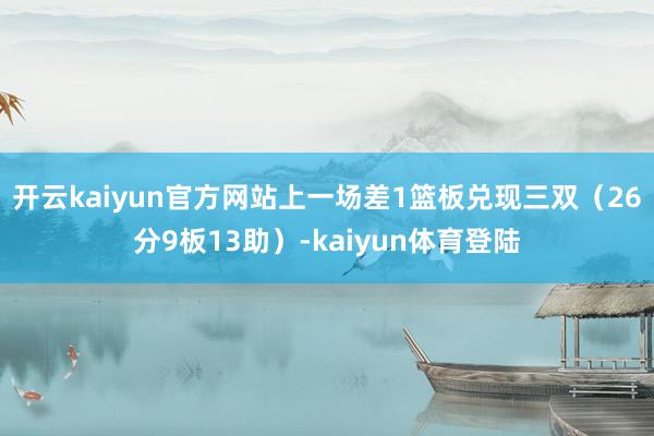 开云kaiyun官方网站上一场差1篮板兑现三双（26分9板13助）-kaiyun体育登陆