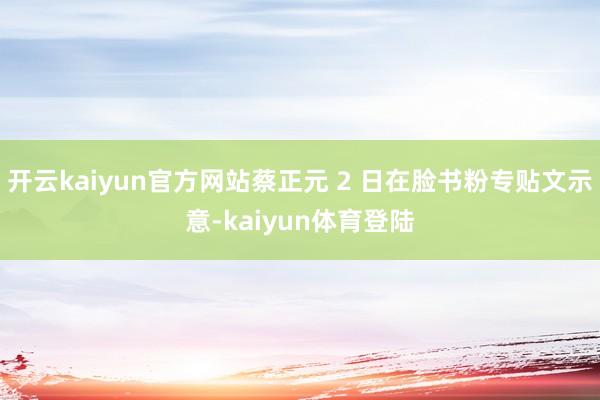 开云kaiyun官方网站蔡正元 2 日在脸书粉专贴文示意-kaiyun体育登陆