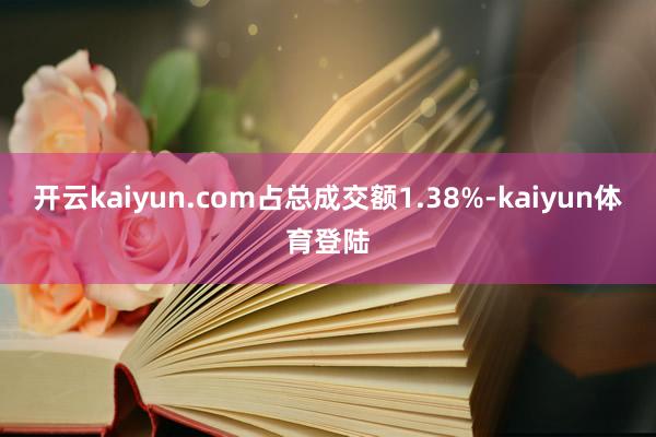 开云kaiyun.com占总成交额1.38%-kaiyun体育登陆