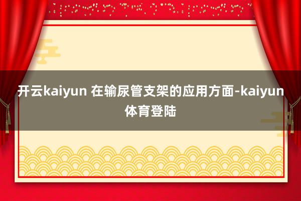 开云kaiyun 在输尿管支架的应用方面-kaiyun体育登陆