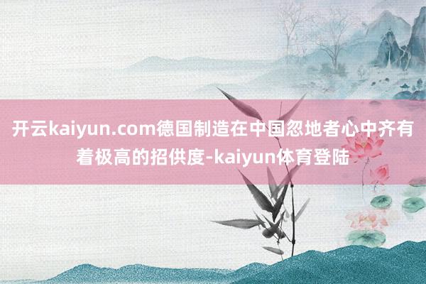 开云kaiyun.com德国制造在中国忽地者心中齐有着极高的招供度-kaiyun体育登陆