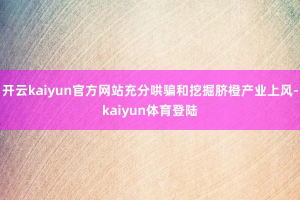 开云kaiyun官方网站充分哄骗和挖掘脐橙产业上风-kaiyun体育登陆