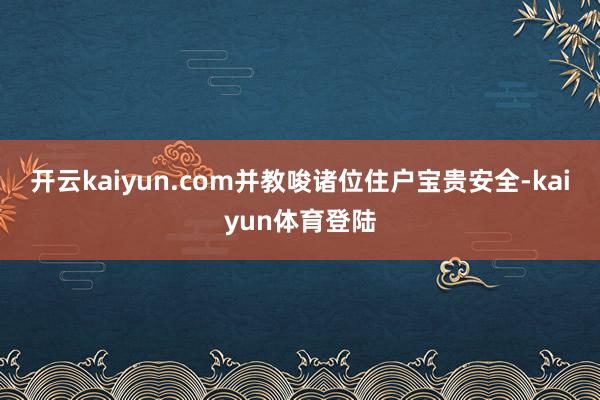 开云kaiyun.com并教唆诸位住户宝贵安全-kaiyun体育登陆