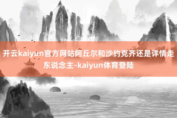 开云kaiyun官方网站阿丘尔和沙约克齐还是详情走东说念主-kaiyun体育登陆