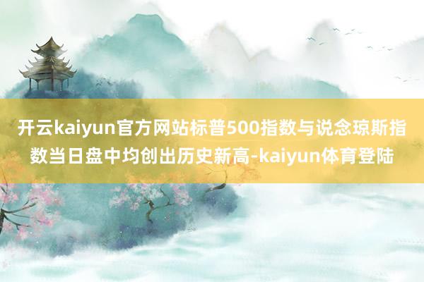 开云kaiyun官方网站标普500指数与说念琼斯指数当日盘中均创出历史新高-kaiyun体育登陆