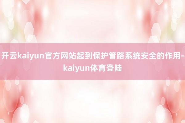 开云kaiyun官方网站起到保护管路系统安全的作用-kaiyun体育登陆