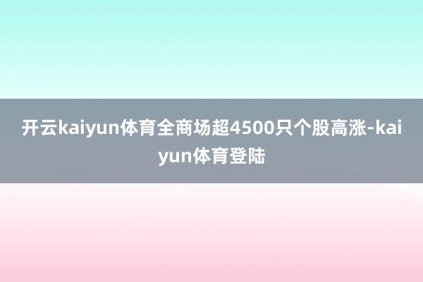 开云kaiyun体育全商场超4500只个股高涨-kaiyun体育登陆