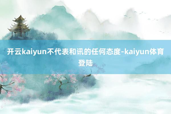 开云kaiyun不代表和讯的任何态度-kaiyun体育登陆