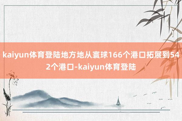 kaiyun体育登陆地方地从寰球166个港口拓展到542个港口-kaiyun体育登陆