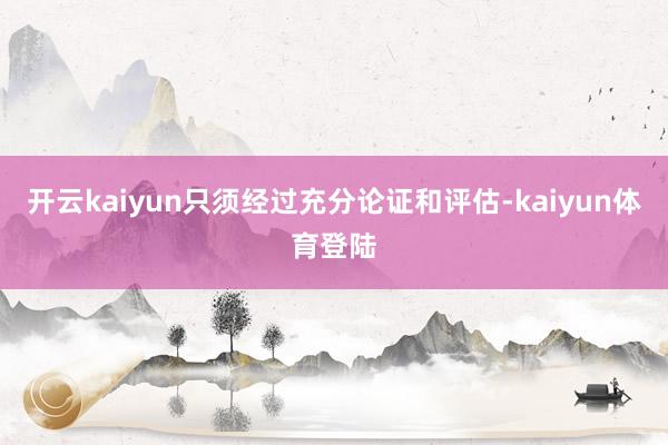 开云kaiyun只须经过充分论证和评估-kaiyun体育登陆