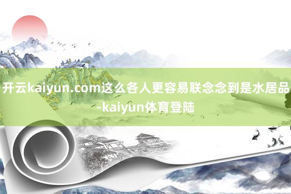 开云kaiyun.com这么各人更容易联念念到是水居品-kaiyun体育登陆