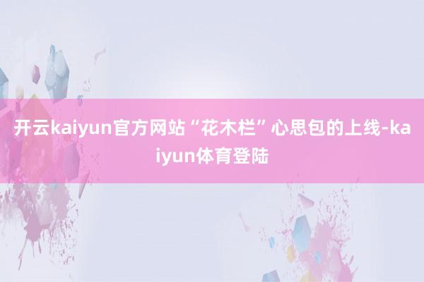 开云kaiyun官方网站“花木栏”心思包的上线-kaiyun体育登陆