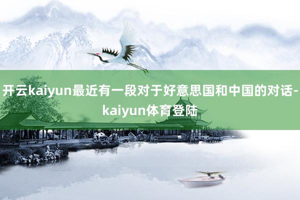 开云kaiyun最近有一段对于好意思国和中国的对话-kaiyun体育登陆