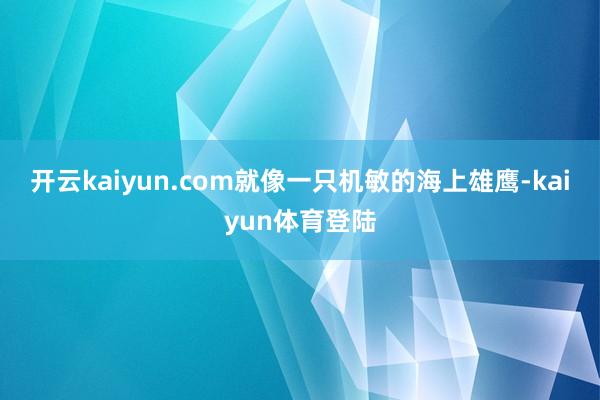 开云kaiyun.com就像一只机敏的海上雄鹰-kaiyun体育登陆