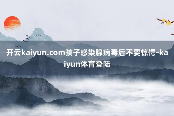 开云kaiyun.com孩子感染腺病毒后不要惊愕-kaiyun体育登陆