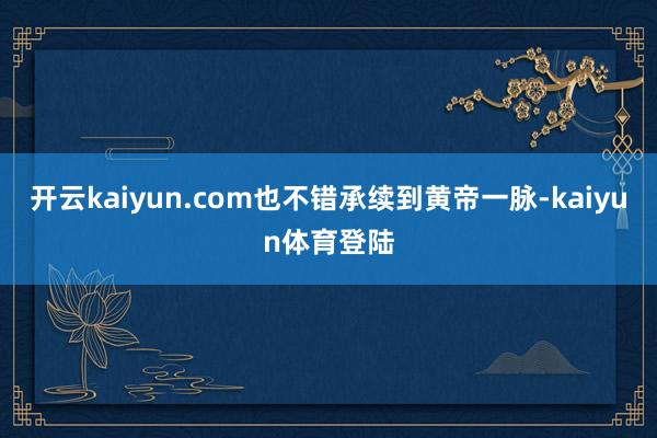 开云kaiyun.com也不错承续到黄帝一脉-kaiyun体育登陆