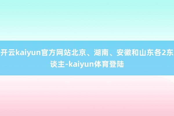 开云kaiyun官方网站北京、湖南、安徽和山东各2东谈主-kaiyun体育登陆