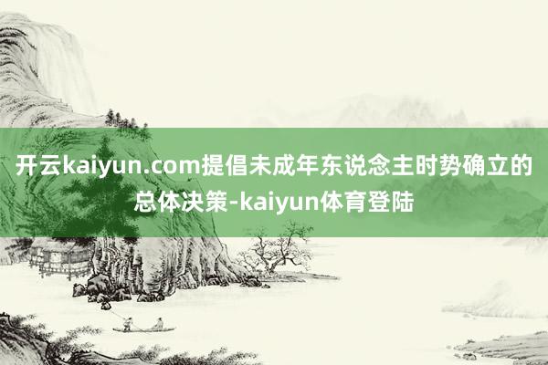 开云kaiyun.com提倡未成年东说念主时势确立的总体决策-kaiyun体育登陆