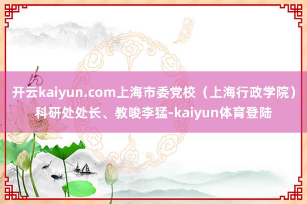 开云kaiyun.com上海市委党校（上海行政学院）科研处处长、教唆李猛-kaiyun体育登陆