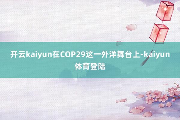 开云kaiyun在COP29这一外洋舞台上-kaiyun体育登陆