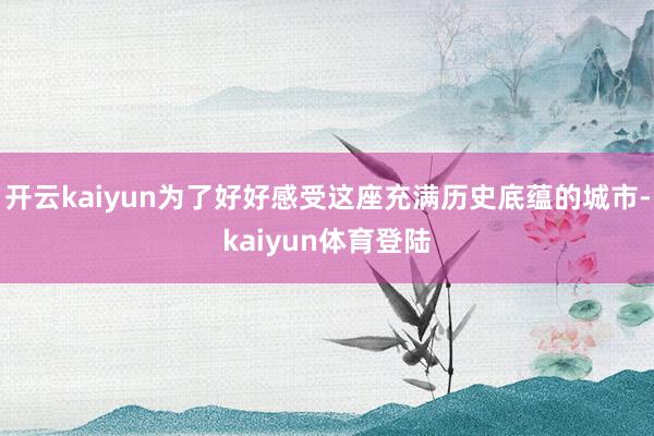 开云kaiyun为了好好感受这座充满历史底蕴的城市-kaiyun体育登陆