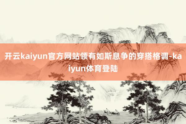 开云kaiyun官方网站领有如斯息争的穿搭格调-kaiyun体育登陆