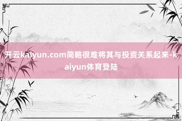 开云kaiyun.com简略很难将其与投资关系起来-kaiyun体育登陆