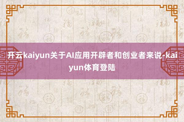 开云kaiyun关于AI应用开辟者和创业者来说-kaiyun体育登陆