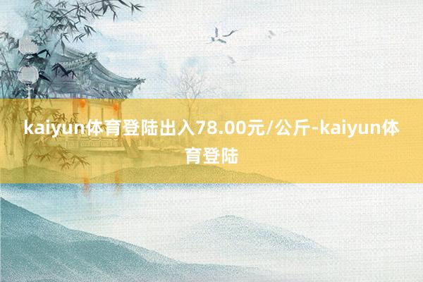 kaiyun体育登陆出入78.00元/公斤-kaiyun体育登陆