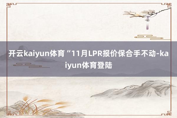 开云kaiyun体育　　“11月LPR报价保合手不动-kaiyun体育登陆