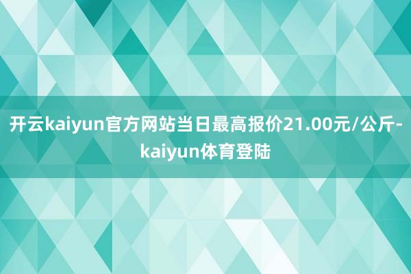 开云kaiyun官方网站当日最高报价21.00元/公斤-kaiyun体育登陆