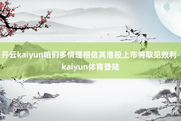 开云kaiyun咱们多情理相信其港股上市将取见效利-kaiyun体育登陆