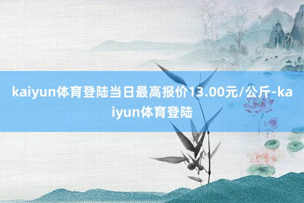 kaiyun体育登陆当日最高报价13.00元/公斤-kaiyun体育登陆