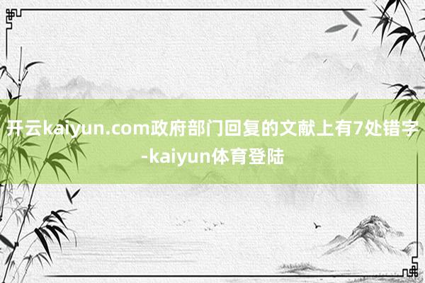 开云kaiyun.com政府部门回复的文献上有7处错字-kaiyun体育登陆