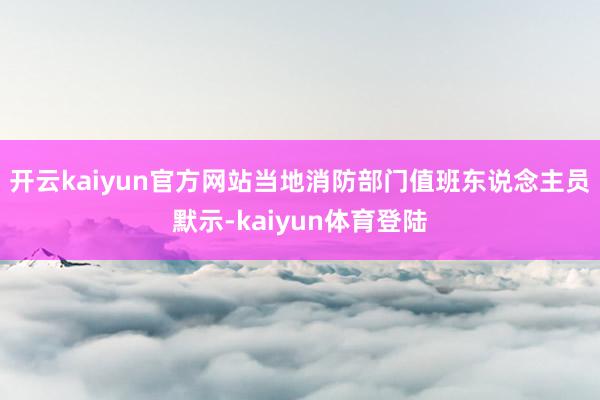 开云kaiyun官方网站当地消防部门值班东说念主员默示-kaiyun体育登陆