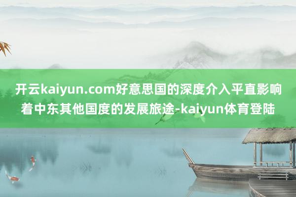 开云kaiyun.com好意思国的深度介入平直影响着中东其他国度的发展旅途-kaiyun体育登陆