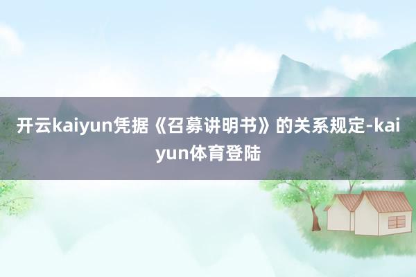 开云kaiyun凭据《召募讲明书》的关系规定-kaiyun体育登陆