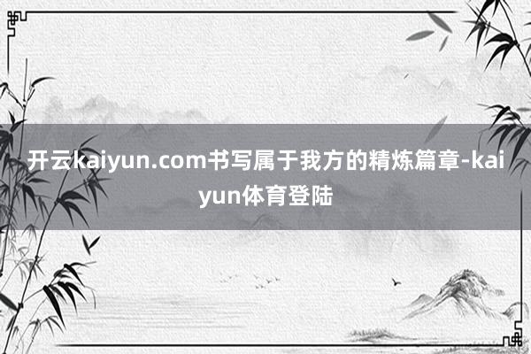 开云kaiyun.com书写属于我方的精炼篇章-kaiyun体育登陆