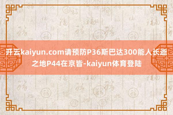 开云kaiyun.com请预防P36斯巴达300能人长逝之地P44在京皆-kaiyun体育登陆