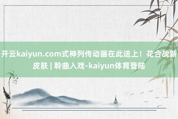 开云kaiyun.com式神列传动画在此送上！花合战新皮肤 | 聆曲入戏-kaiyun体育登陆