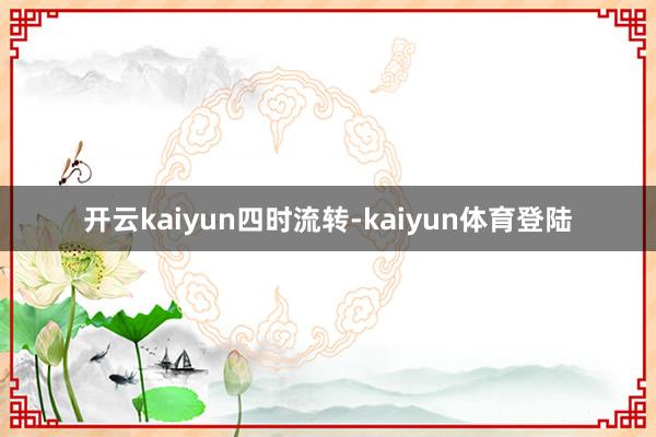 开云kaiyun四时流转-kaiyun体育登陆