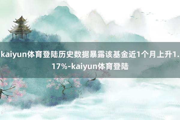 kaiyun体育登陆历史数据暴露该基金近1个月上升1.17%-kaiyun体育登陆