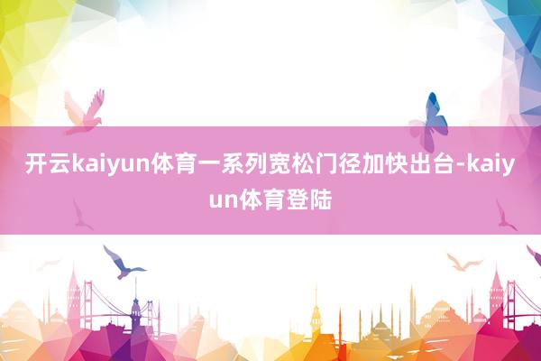 开云kaiyun体育一系列宽松门径加快出台-kaiyun体育登陆