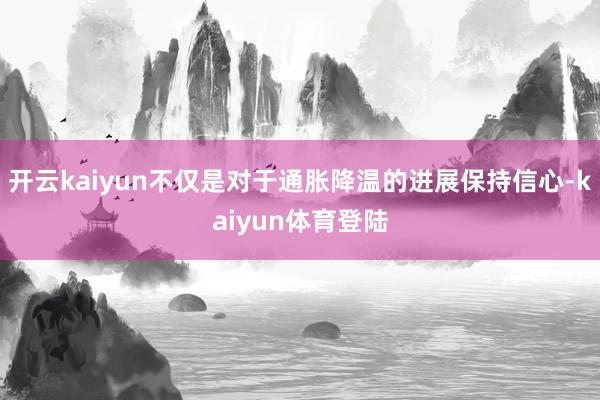 开云kaiyun不仅是对于通胀降温的进展保持信心-kaiyun体育登陆