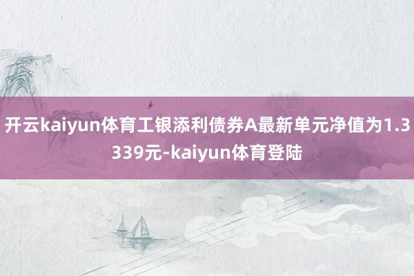 开云kaiyun体育工银添利债券A最新单元净值为1.3339元-kaiyun体育登陆