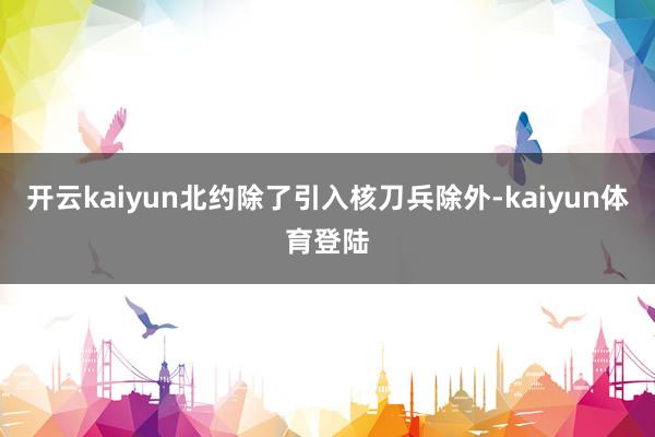 开云kaiyun北约除了引入核刀兵除外-kaiyun体育登陆