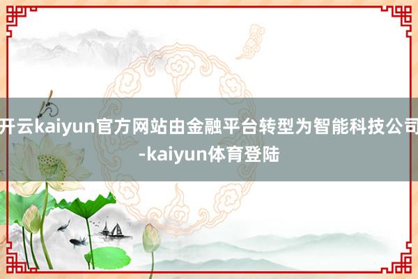 开云kaiyun官方网站由金融平台转型为智能科技公司-kaiyun体育登陆