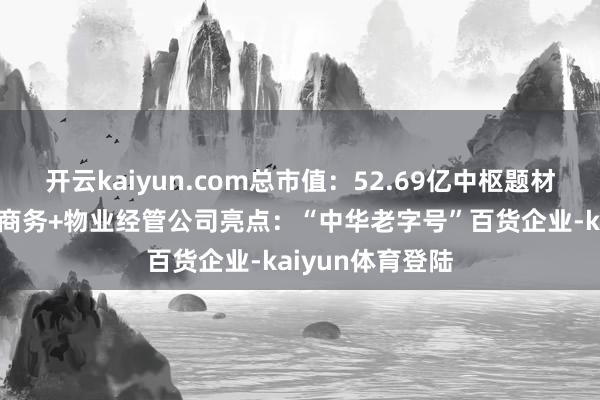 开云kaiyun.com总市值：52.69亿中枢题材：预制菜+电子商务+物业经管公司亮点：“中华老字号”百货企业-kaiyun体育登陆